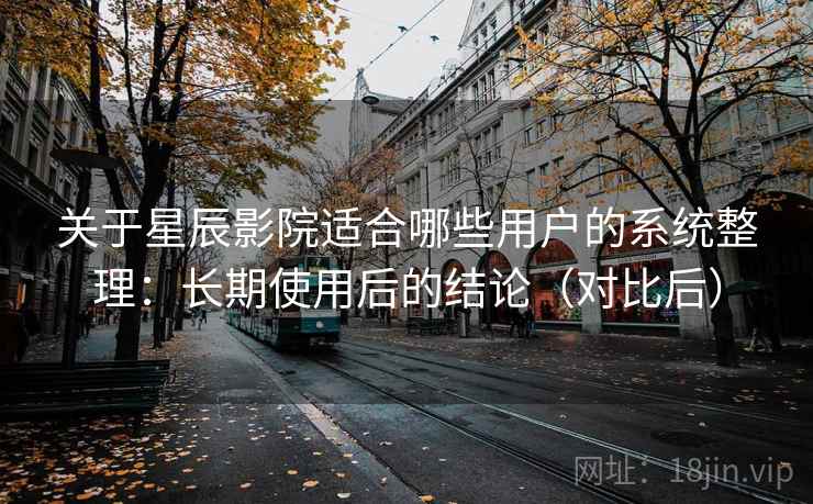 关于星辰影院适合哪些用户的系统整理：长期使用后的结论（对比后）