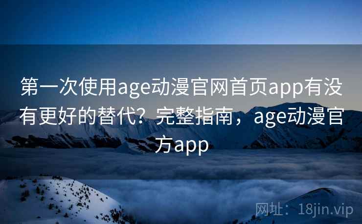 第一次使用age动漫官网首页app有没有更好的替代？完整指南，age动漫官方app