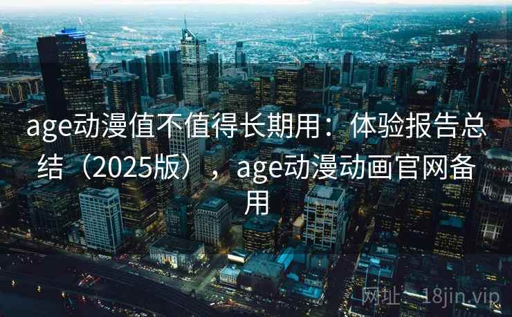 age动漫值不值得长期用：体验报告总结（2025版），age动漫动画官网备用