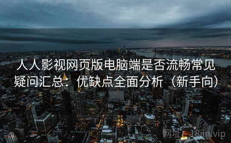 人人影视网页版电脑端是否流畅常见疑问汇总：优缺点全面分析（新手向）