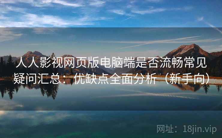 人人影视网页版电脑端是否流畅常见疑问汇总：优缺点全面分析（新手向）
