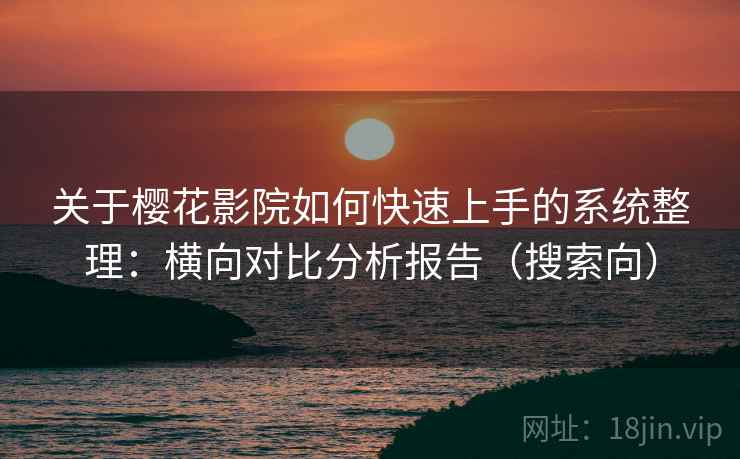 关于樱花影院如何快速上手的系统整理：横向对比分析报告（搜索向）
