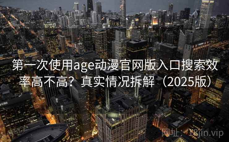 第一次使用age动漫官网版入口搜索效率高不高?真实情况拆解(2025版) 第一次使用age动漫官网版入口搜索效率高不高?真实情况拆解(2025版)