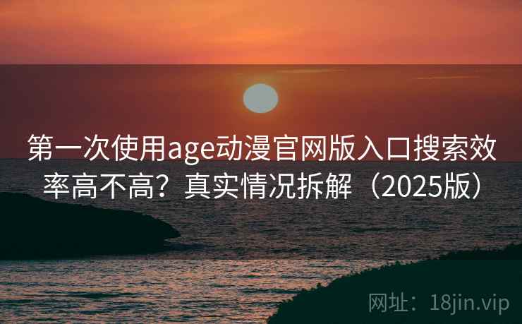 第一次使用age动漫官网版入口搜索效率高不高？真实情况拆解（2025版）
