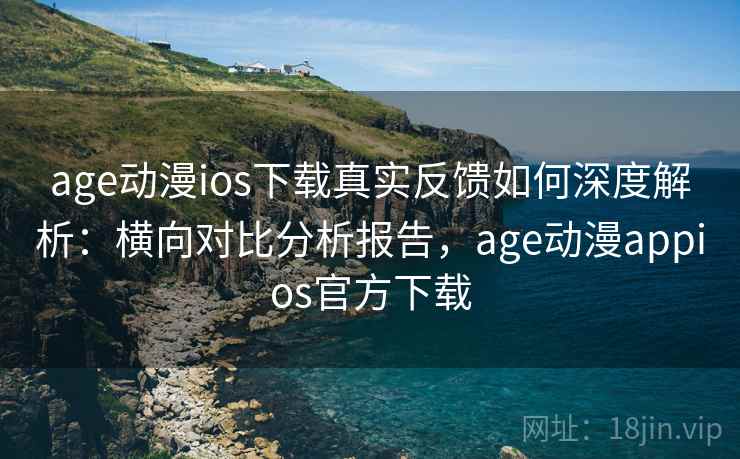 age动漫ios下载真实反馈如何深度解析：横向对比分析报告，age动漫appios官方下载