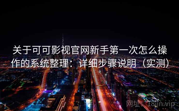关于可可影视官网新手第一次怎么操作的系统整理：详细步骤说明（实测）