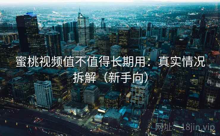 蜜桃视频值不值得长期用:真实情况拆解(新手向) 蜜桃视频值不值得长期用:真实情况拆解(新手向)