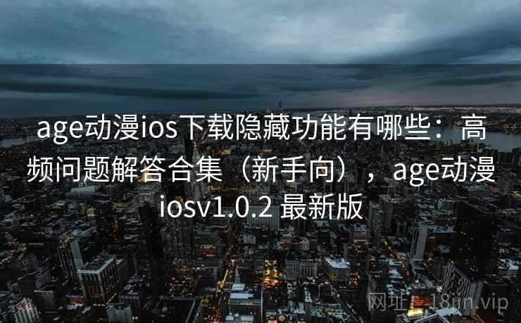 age动漫ios下载隐藏功能有哪些：高频问题解答合集（新手向），age动漫iosv1.0.2 最新版
