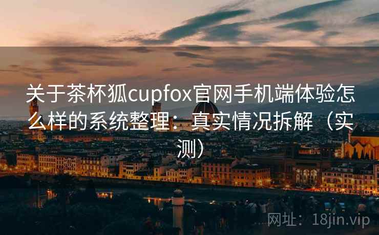 关于茶杯狐cupfox官网手机端体验怎么样的系统整理：真实情况拆解（实测）