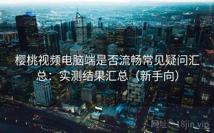 樱桃视频电脑端是否流畅常见疑问汇总:实测结果汇总(新手向) 樱桃视频电脑端是否流畅常见疑问汇总:实测结果汇总(新手向)
