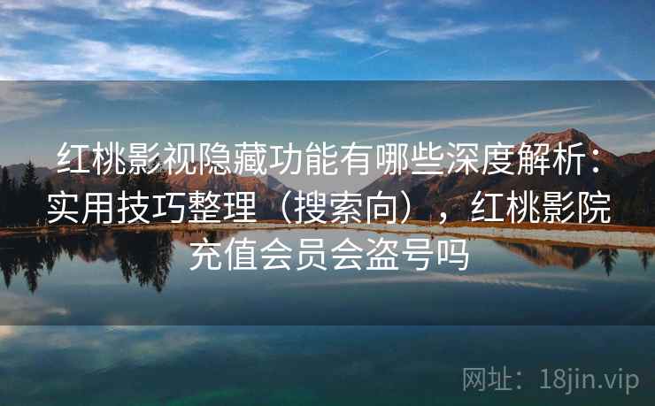 红桃影视隐藏功能有哪些深度解析：实用技巧整理（搜索向），红桃影院充值会员会盗号吗