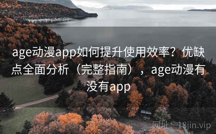 age动漫app如何提升使用效率？优缺点全面分析（完整指南），age动漫有没有app