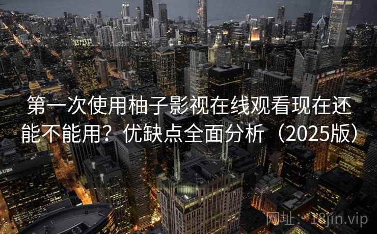 第一次使用柚子影视在线观看现在还能不能用?优缺点全面分析(2025版) 第一次使用柚子影视在线观看现在还能不能用?优缺点全面分析(2025版)