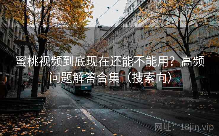 蜜桃视频到底现在还能不能用？高频问题解答合集（搜索向）