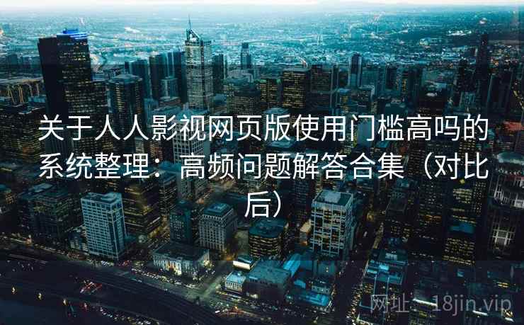 关于人人影视网页版使用门槛高吗的系统整理：高频问题解答合集（对比后）