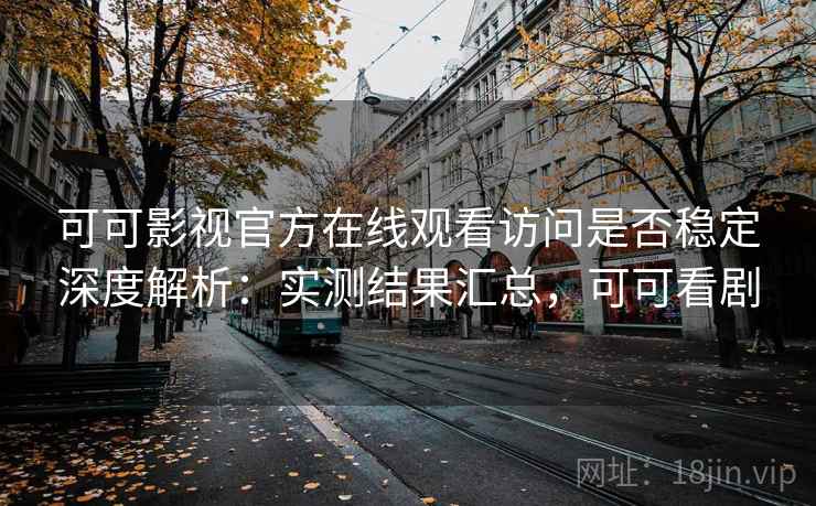 可可影视官方在线观看访问是否稳定深度解析：实测结果汇总，可可看剧