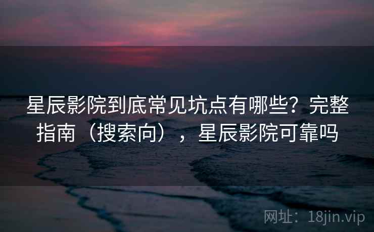 星辰影院到底常见坑点有哪些？完整指南（搜索向），星辰影院可靠吗