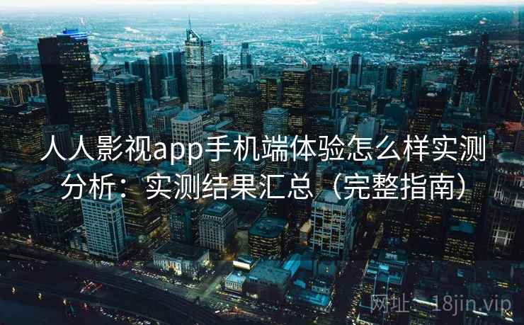 人人影视app手机端体验怎么样实测分析：实测结果汇总（完整指南）