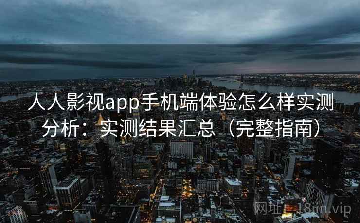 人人影视app手机端体验怎么样实测分析：实测结果汇总（完整指南）