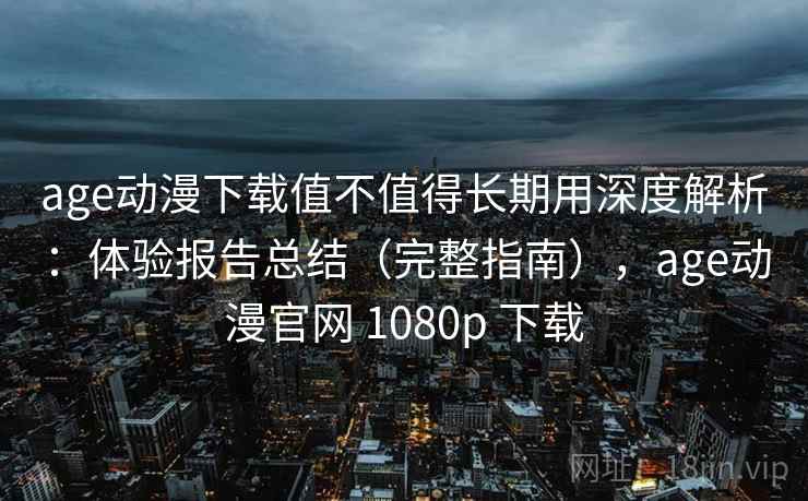 age动漫下载值不值得长期用深度解析:体验报告总结(完整指南),age动漫官网 1080p 下载 age动漫下载值不值得长期用深度解析:体验报告总结(完整指南),age动漫官网 1080p 下载