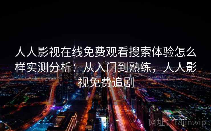 人人影视在线免费观看搜索体验怎么样实测分析：从入门到熟练，人人影视免费追剧