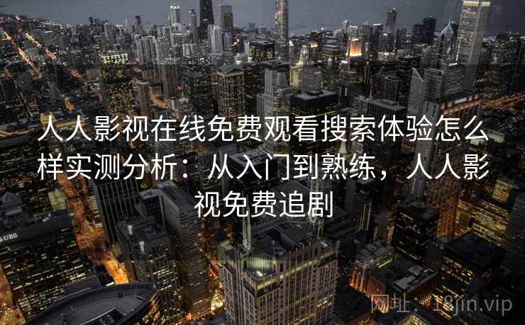 人人影视在线免费观看搜索体验怎么样实测分析：从入门到熟练，人人影视免费追剧