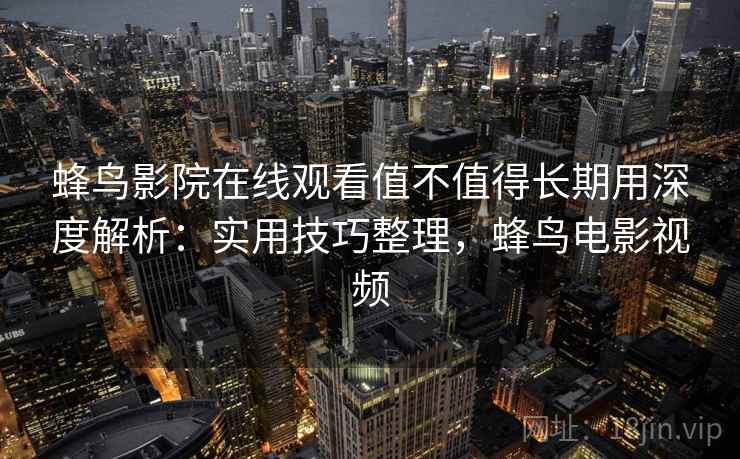 蜂鸟影院在线观看值不值得长期用深度解析：实用技巧整理，蜂鸟电影视频