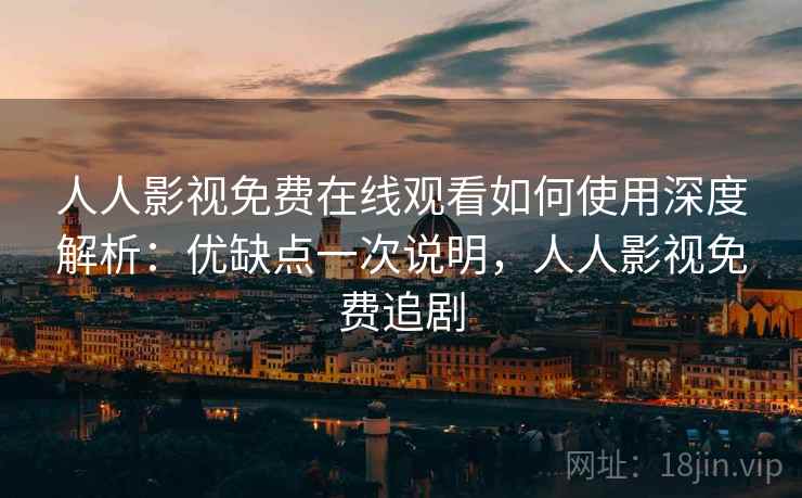 人人影视免费在线观看如何使用深度解析：优缺点一次说明，人人影视免费追剧