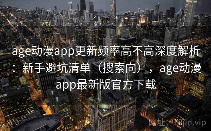 age动漫app更新频率高不高深度解析：新手避坑清单（搜索向），age动漫app最新版官方下载