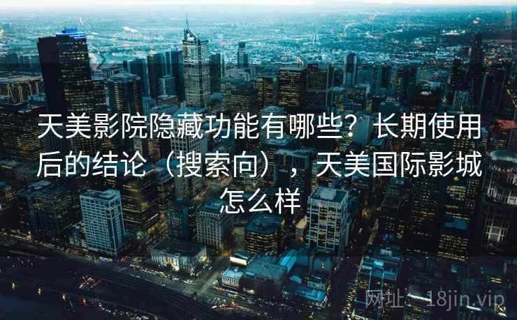 天美影院隐藏功能有哪些？长期使用后的结论（搜索向），天美国际影城怎么样