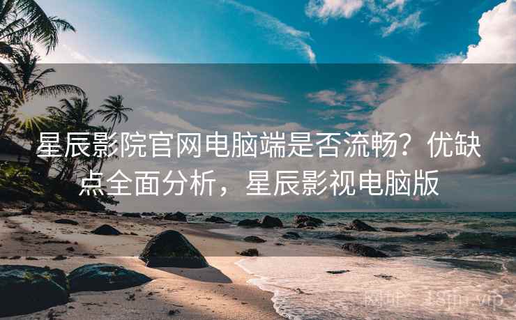 星辰影院官网电脑端是否流畅?优缺点全面分析,星辰影视电脑版 星辰影院官网电脑端是否流畅?优缺点全面分析,星辰影视电脑版
