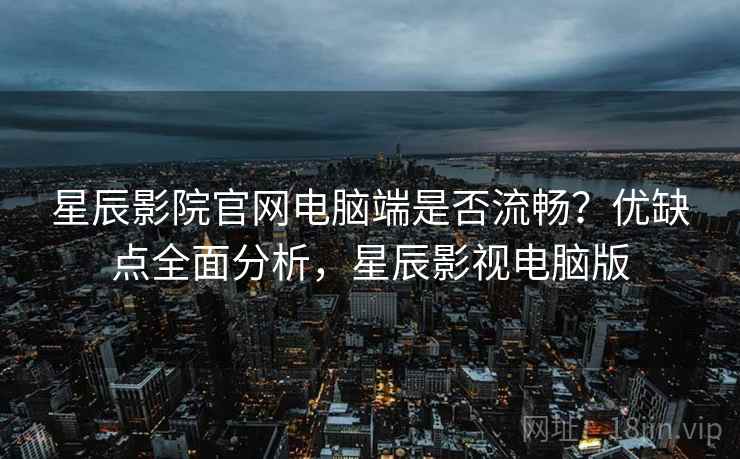 星辰影院官网电脑端是否流畅？优缺点全面分析，星辰影视电脑版