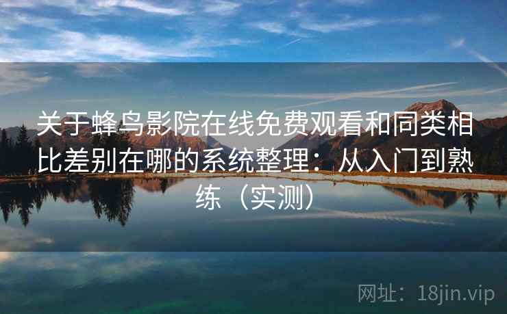 关于蜂鸟影院在线免费观看和同类相比差别在哪的系统整理:从入门到熟练(实测) 关于蜂鸟影院在线免费观看和同类相比差别在哪的系统整理:从入门到熟练(实测)