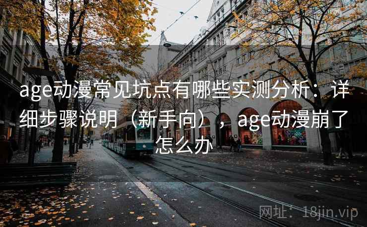 age动漫常见坑点有哪些实测分析：详细步骤说明（新手向），age动漫崩了怎么办