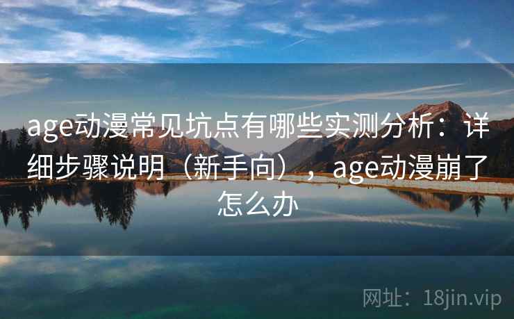 age动漫常见坑点有哪些实测分析：详细步骤说明（新手向），age动漫崩了怎么办
