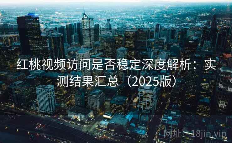 红桃视频访问是否稳定深度解析：实测结果汇总（2025版）
