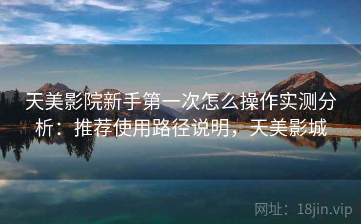 天美影院新手第一次怎么操作实测分析：推荐使用路径说明，天美影城