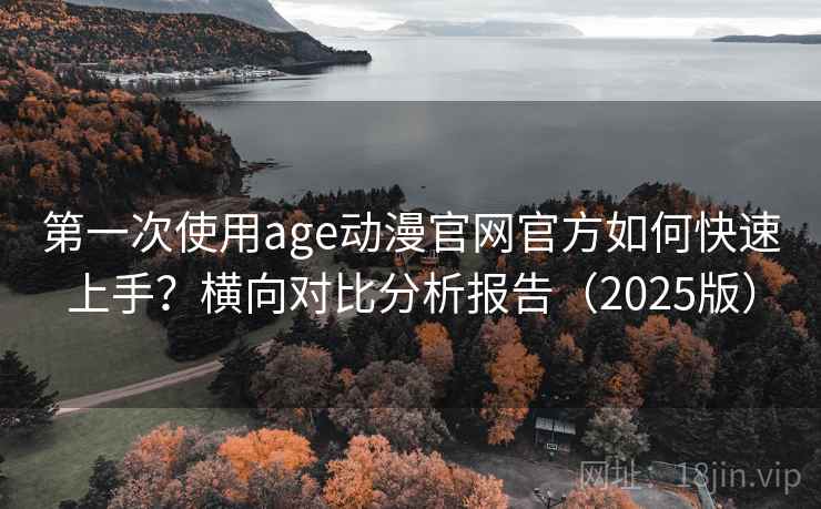 第一次使用age动漫官网官方如何快速上手？横向对比分析报告（2025版）