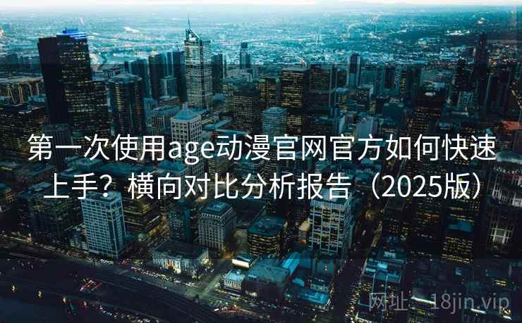 第一次使用age动漫官网官方如何快速上手?横向对比分析报告(2025版) 第一次使用age动漫官网官方如何快速上手?横向对比分析报告(2025版)