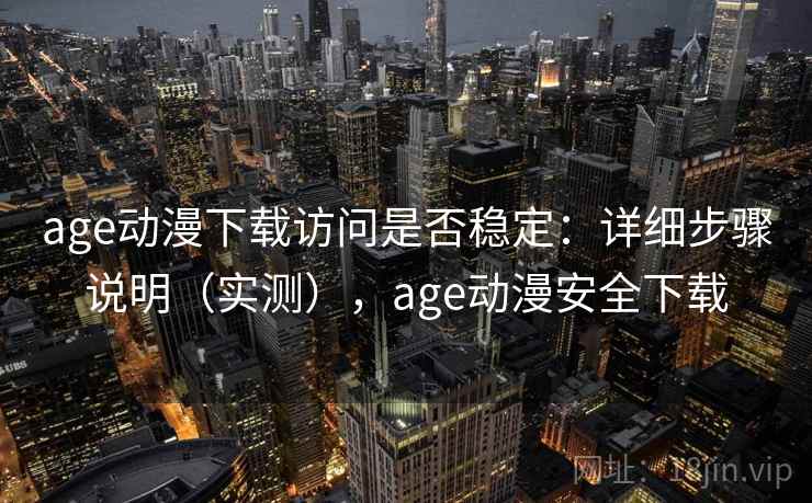 age动漫下载访问是否稳定:详细步骤说明(实测),age动漫安全下载 age动漫下载访问是否稳定:详细步骤说明(实测),age动漫安全下载