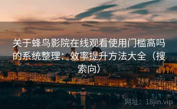 关于蜂鸟影院在线观看使用门槛高吗的系统整理：效率提升方法大全（搜索向）