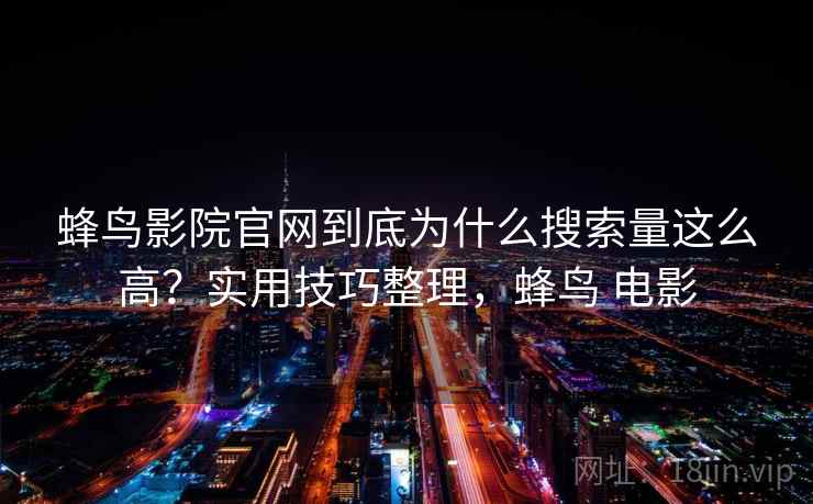 蜂鸟影院官网到底为什么搜索量这么高？实用技巧整理，蜂鸟 电影