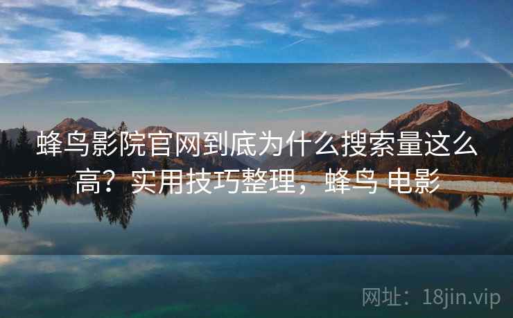 蜂鸟影院官网到底为什么搜索量这么高？实用技巧整理，蜂鸟 电影
