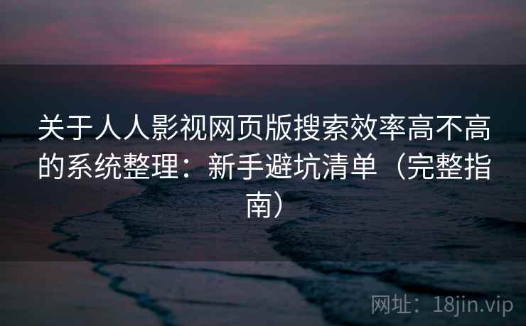 关于人人影视网页版搜索效率高不高的系统整理:新手避坑清单(完整指南) 关于人人影视网页版搜索效率高不高的系统整理:新手避坑清单(完整指南)