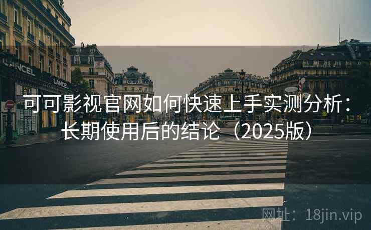 可可影视官网如何快速上手实测分析：长期使用后的结论（2025版）