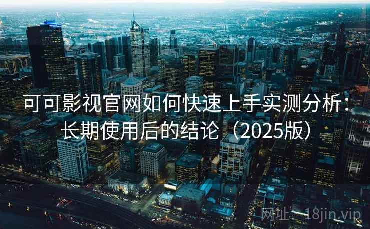 可可影视官网如何快速上手实测分析：长期使用后的结论（2025版）