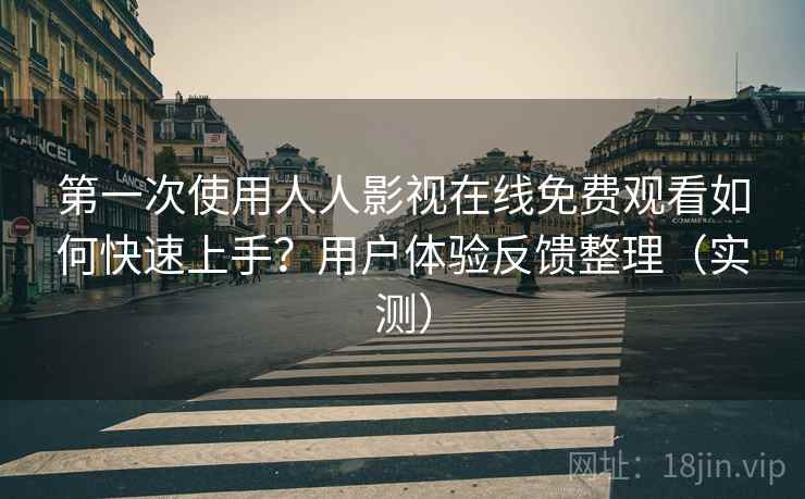 第一次使用人人影视在线免费观看如何快速上手？用户体验反馈整理（实测）
