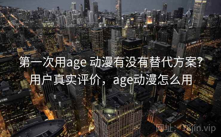 第一次用age 动漫有没有替代方案？用户真实评价，age动漫怎么用