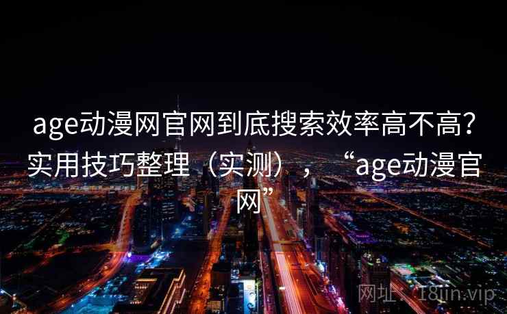 age动漫网官网到底搜索效率高不高？实用技巧整理（实测），“age动漫官网”