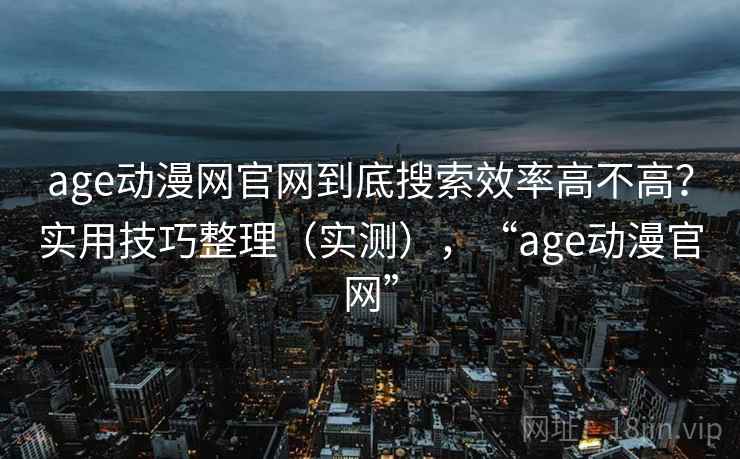 age动漫网官网到底搜索效率高不高？实用技巧整理（实测），“age动漫官网”